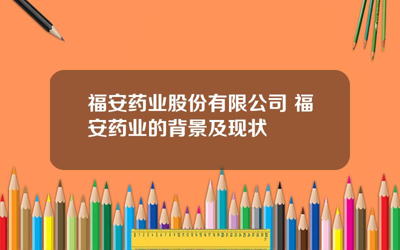 福安药业股份有限公司 福安药业的背景及现状